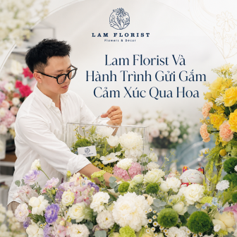 Lam Florist Và Hành Trình Gửi Gắm Cảm Xúc Qua Hoa