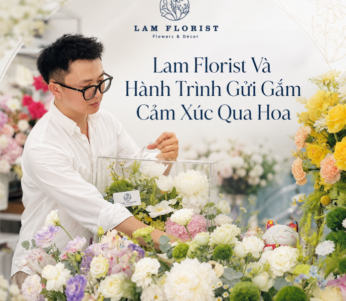Lam Florist Và Hành Trình Gửi Gắm Cảm Xúc Qua Hoa